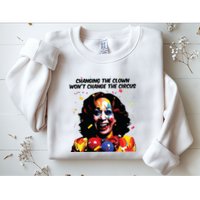 Changing The Clown Won’T Change The Circus Kamala Harris Sweatshirt