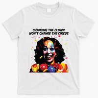 Changing The Clown Won’T Change The Circus Kamala Harris T-Shirt