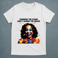 Changing The Clown Won’T Change The Circus Kamala Harris T-Shirt