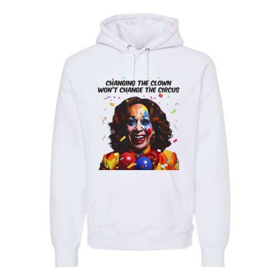 Changing The Clown Won’T Change The Circus Kamala Harris Premium Hoodie