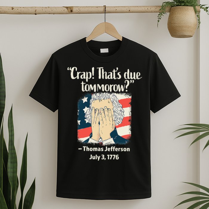 Crap That's Due Tomorrow Thomas Jefferson 4th of July 1776 T-Shirt