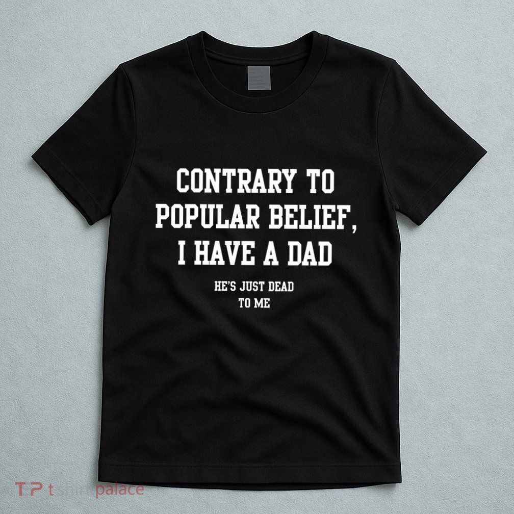 Contrary To Popular Belief I Have A Dad He’S Just Dead To Me T-Shirt