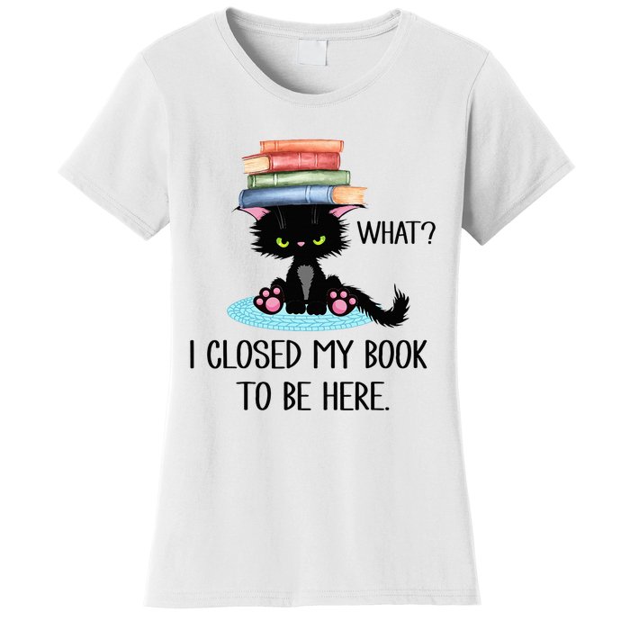 Cat What Cat Books I Closed My Book To Be Here Women's T-Shirt