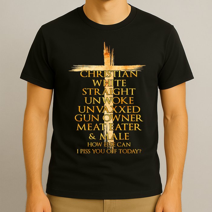 Christian White Straight Unwoke Unvaxxed Gun Owner How Else Can I Piss You Off T T-Shirt