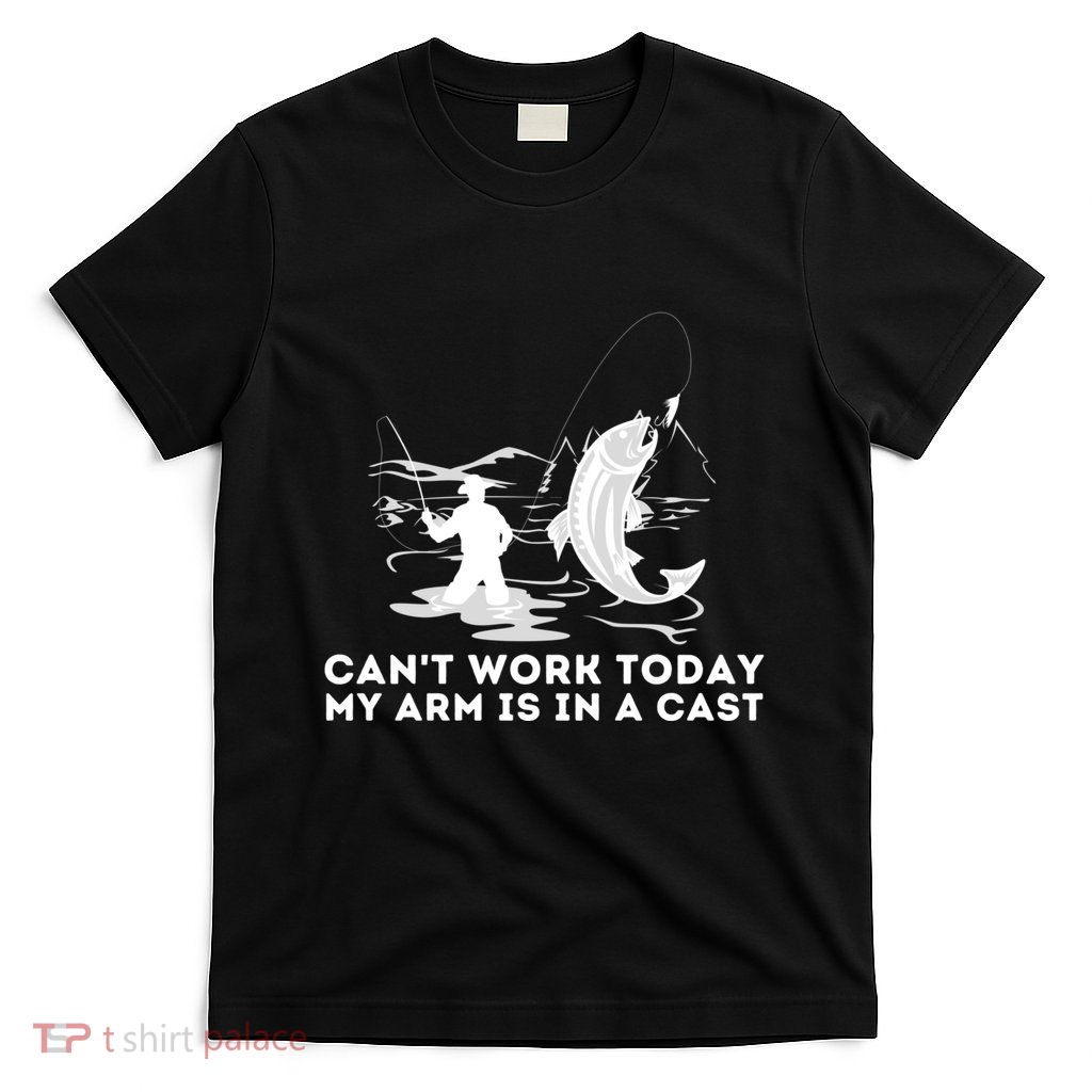 CanT Work Today My Arm Is In A Cast Fly Fishing Fisherman T-Shirt