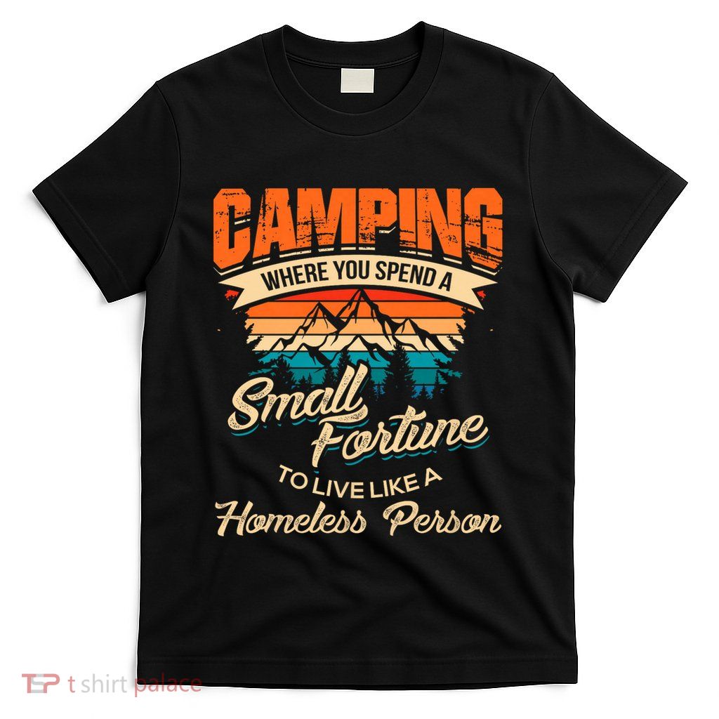 Camping Where You Spend A Small Fortune To Live Like A Homeless Person. T-Shirt