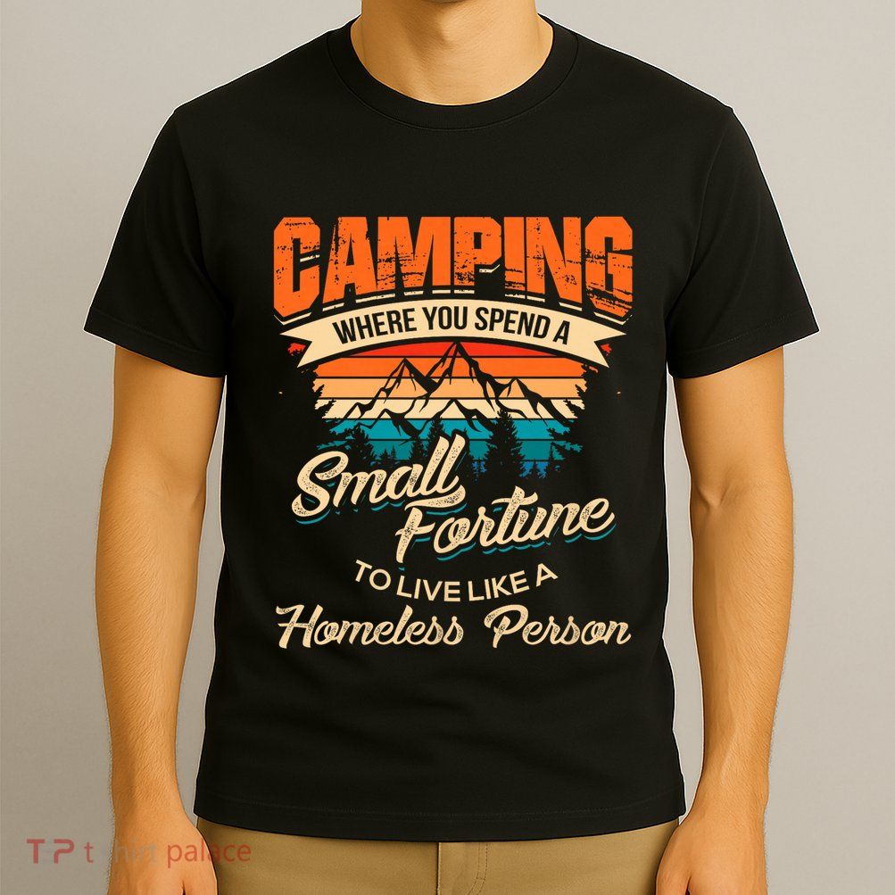 Camping Where You Spend A Small Fortune To Live Like A Homeless Person. T-Shirt