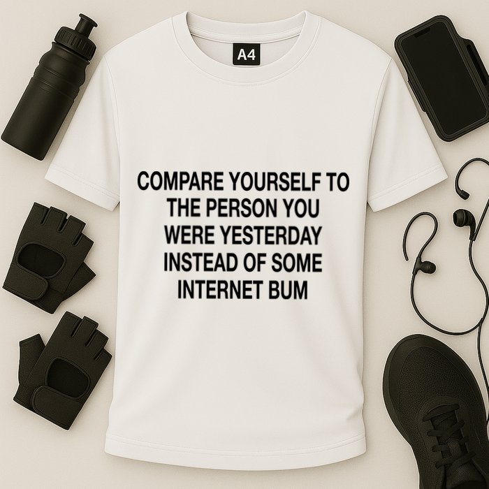 Compare Yourself To The Person You Were Yesterday Instead Of Some Internet Bum Performance Shirt