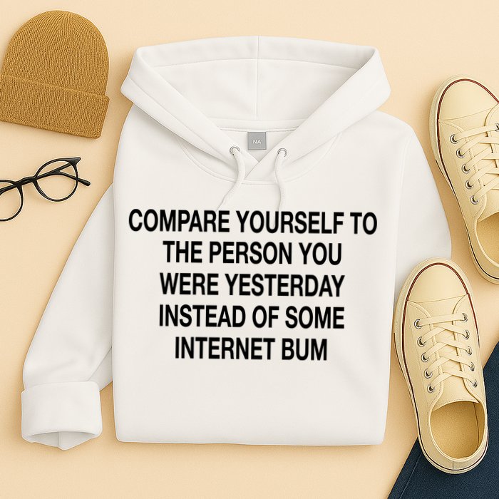 Compare Yourself To The Person You Were Yesterday Instead Of Some Internet Bum Hoodie