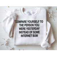 Compare Yourself To The Person You Were Yesterday Instead Of Some Internet Bum Sweatshirt