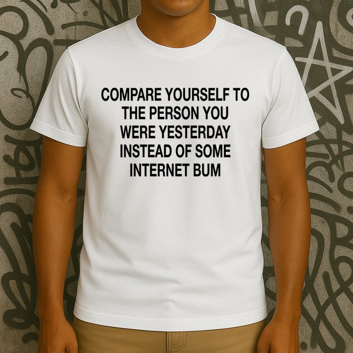 Compare Yourself To The Person You Were Yesterday Instead Of Some Internet Bum T-Shirt