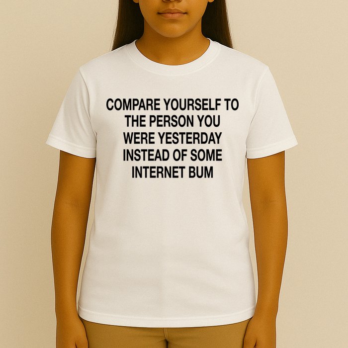Compare Yourself To The Person You Were Yesterday Instead Of Some Internet Bum T-Shirt
