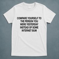 Compare Yourself To The Person You Were Yesterday Instead Of Some Internet Bum T-Shirt