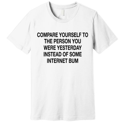 Compare Yourself To The Person You Were Yesterday Instead Of Some Internet Bum Premium T-Shirt