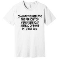 Compare Yourself To The Person You Were Yesterday Instead Of Some Internet Bum Premium T-Shirt