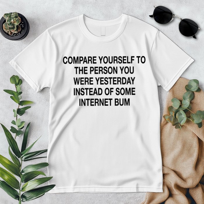 Compare Yourself To The Person You Were Yesterday Instead Of Some Internet Bum Premium T-Shirt