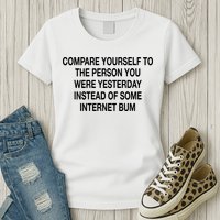 Compare Yourself To The Person You Were Yesterday Instead Of Some Internet Bum Womens T-Shirt