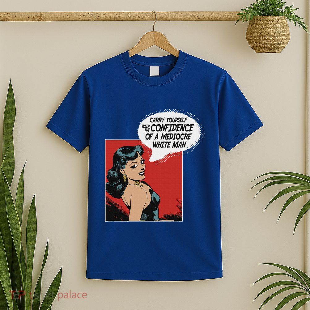 Carry Yourself With The Confidence Of A Mediocre White Man T-Shirt