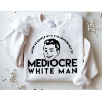Carry Yourself With The Confidence Of Mediocre White Man Sweatshirt