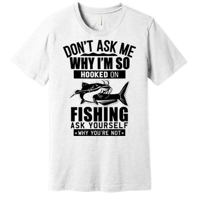 Dont Ask Me Why Im Hooked On Fishing As Yourself Premium T-Shirt