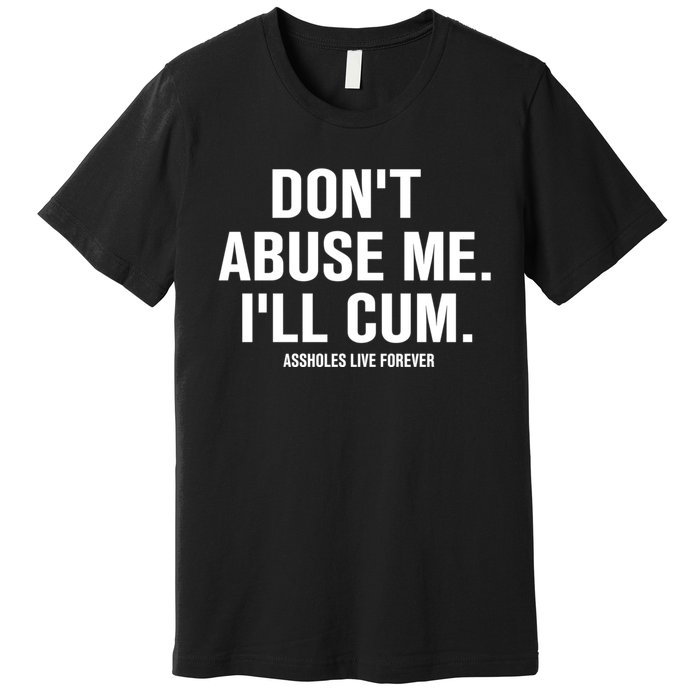 Don't Abuse Me I'll Cum Assholes Live Forever Premium T-Shirt