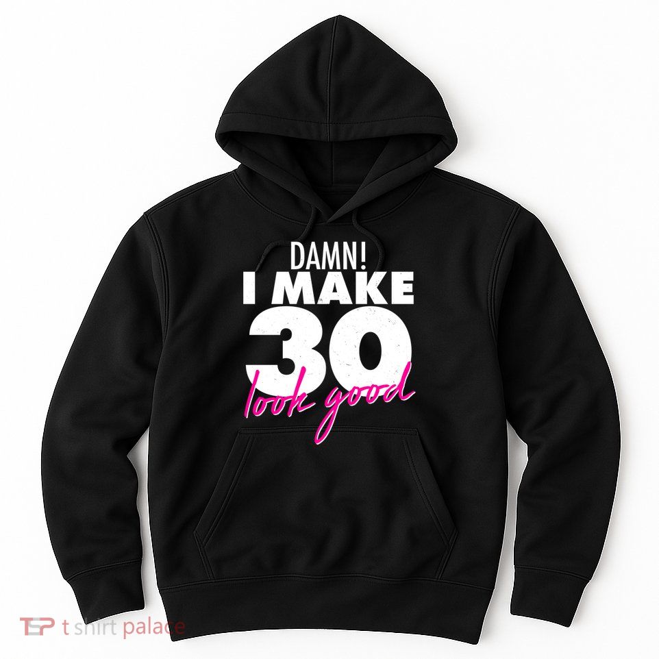 Damn! I Make 30 Look Good Birthday Hoodie
