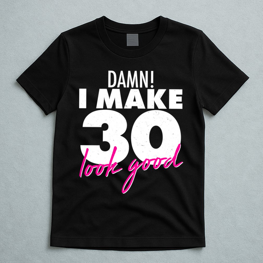 Damn! I Make 30 Look Good Birthday T-Shirt