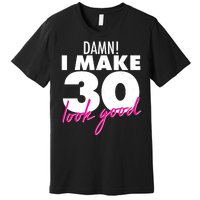 Damn! I Make 30 Look Good Birthday Premium T-Shirt