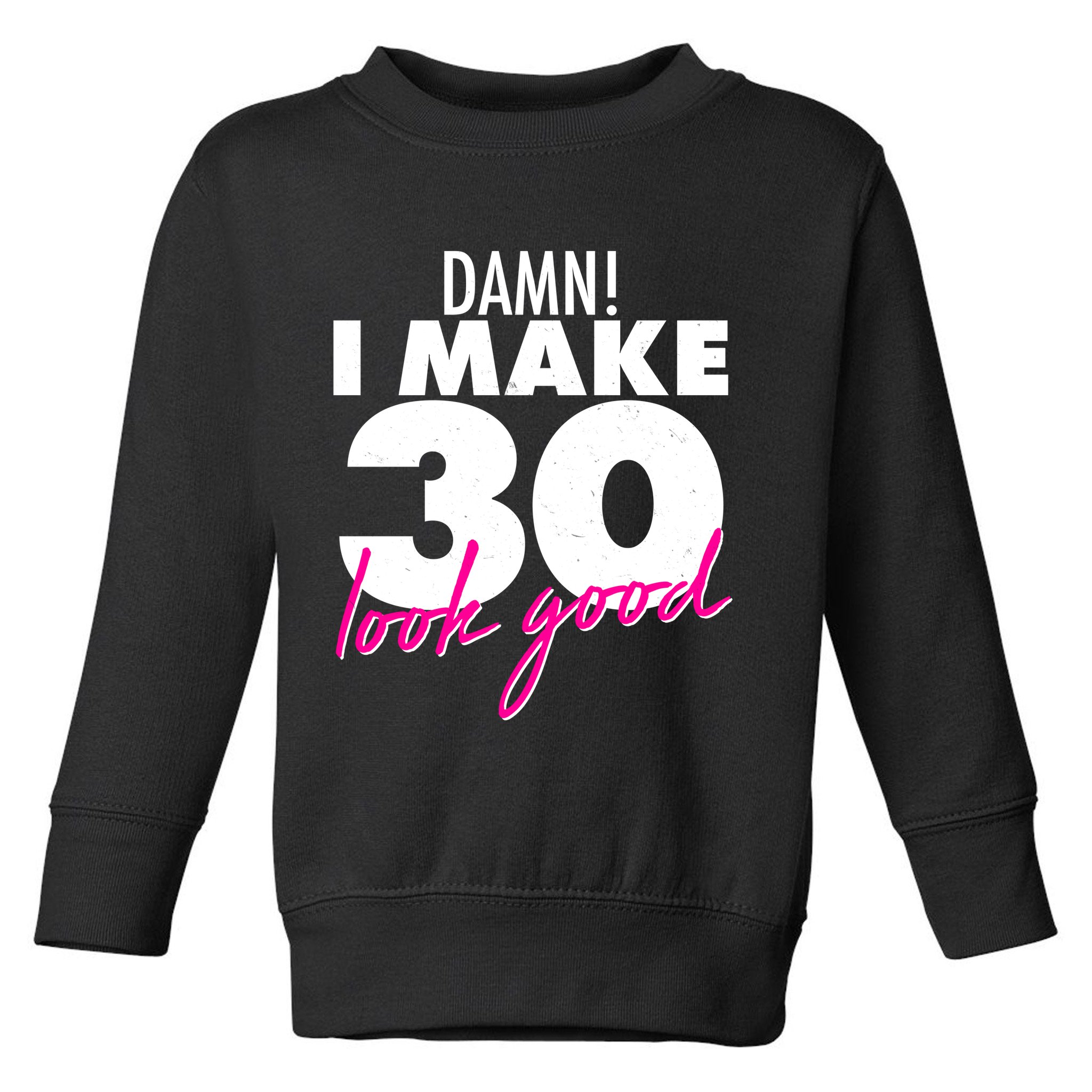 Damn! I Make 30 Look Good Birthday Toddler Sweatshirt