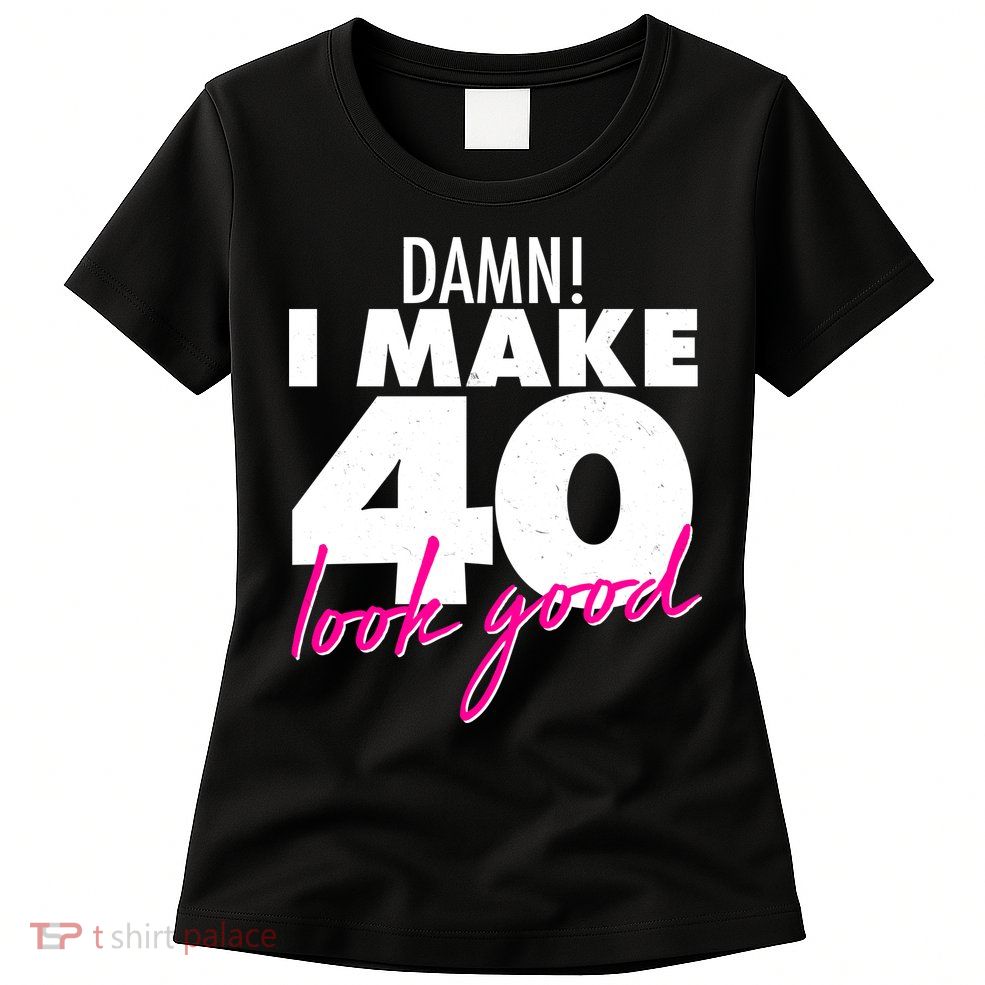 Damn! I Make 40 Look Good Birthday Womens T-Shirt