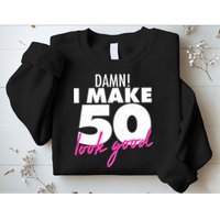Damn! I Make 50 Look Good Birthday Sweatshirt