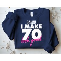 Damn! I Make 70 Look Good Birthday Sweatshirt