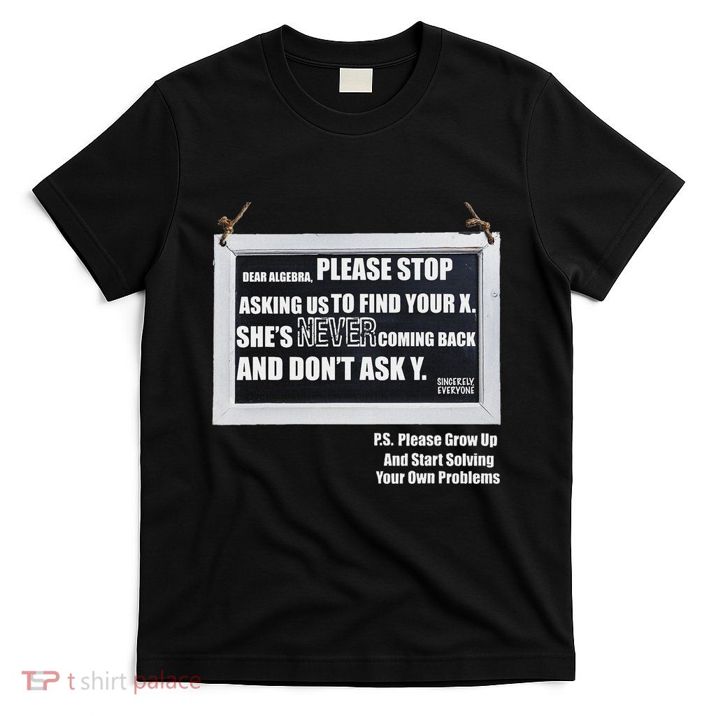 Dear Algebra Please Stop Asking Us To Find Your X T-Shirt