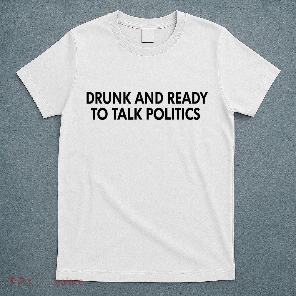 Drunk And Ready To Talk Politics T-Shirt