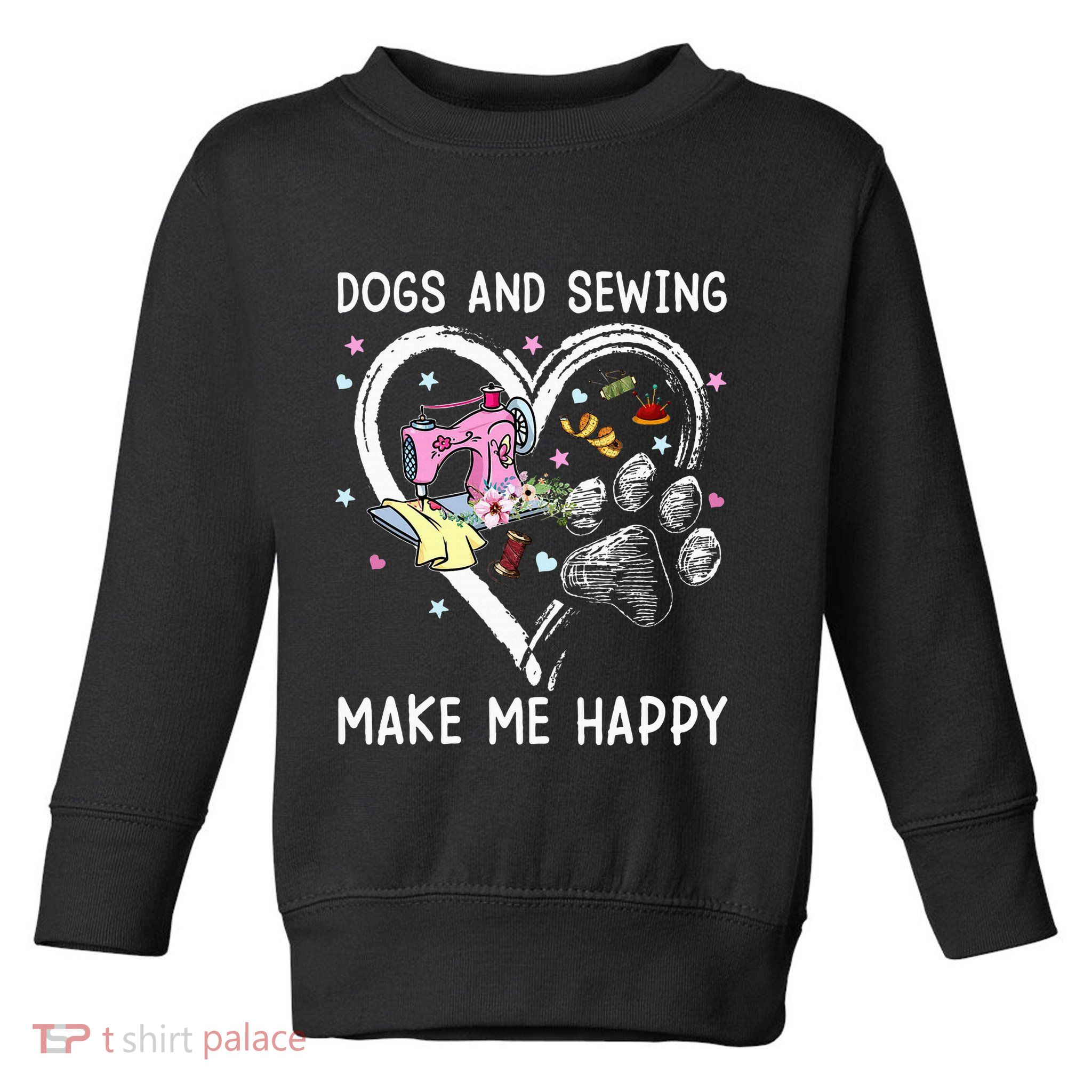 Dogs And Sewing Make Me Happy Funny Dogs And Sewing Toddler Sweatshirt
