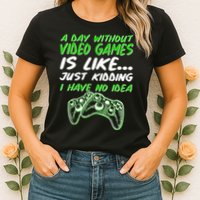 Day Without Video Games Just Kidding I Have No Idea Womens T-Shirt