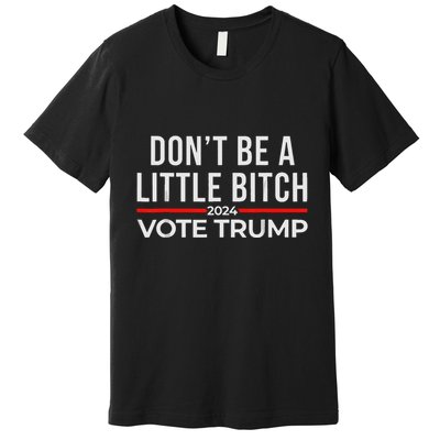 DonT Be A Little Bitch 2024 Vote Trump Premium T-Shirt