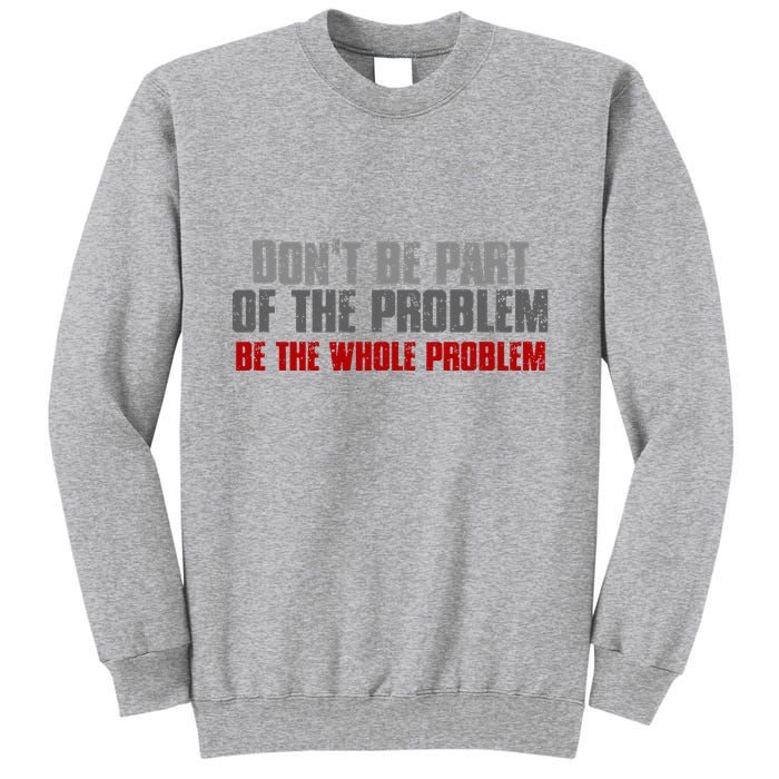 DonT Be A Part Of The Problem Be The Whole Problem Tall Sweatshirt