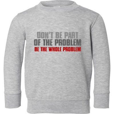 DonT Be A Part Of The Problem Be The Whole Problem Toddler Sweatshirt