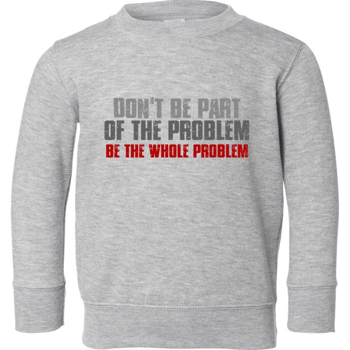 DonT Be A Part Of The Problem Be The Whole Problem Toddler Sweatshirt
