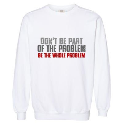 DonT Be A Part Of The Problem Be The Whole Problem Garment-Dyed Sweatshirt