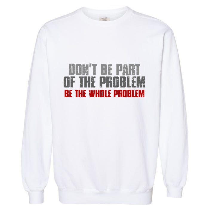 DonT Be A Part Of The Problem Be The Whole Problem Garment-Dyed Sweatshirt