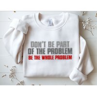 DonT Be A Part Of The Problem Be The Whole Problem Sweatshirt