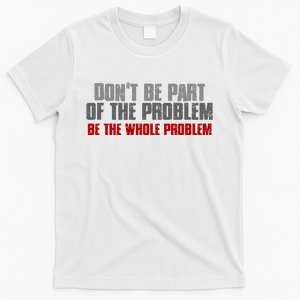 DonT Be A Part Of The Problem Be The Whole Problem T-Shirt