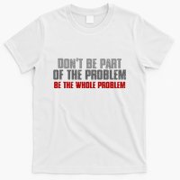 DonT Be A Part Of The Problem Be The Whole Problem T-Shirt