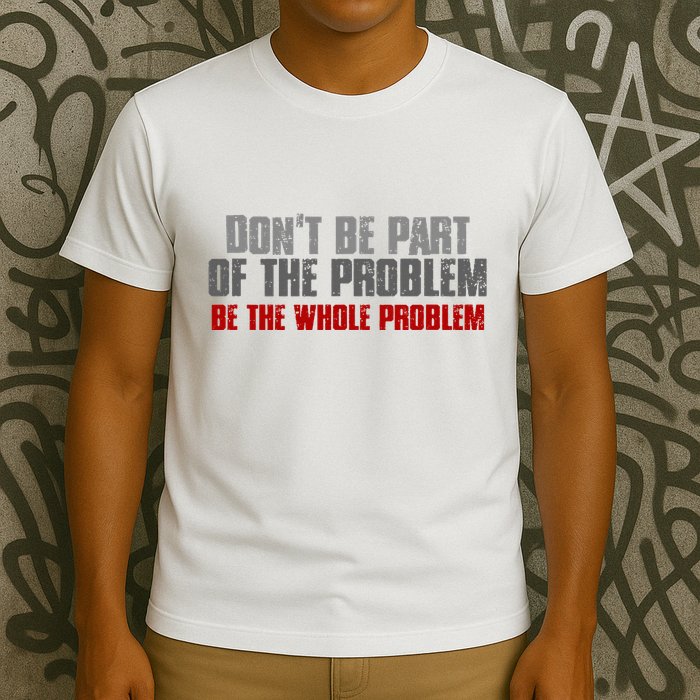 DonT Be A Part Of The Problem Be The Whole Problem T-Shirt