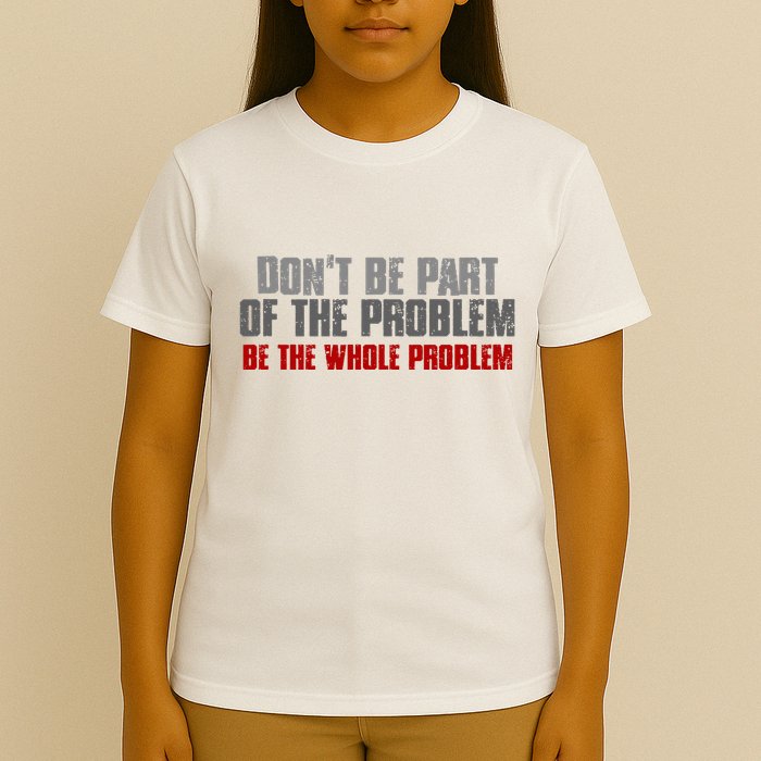 DonT Be A Part Of The Problem Be The Whole Problem T-Shirt