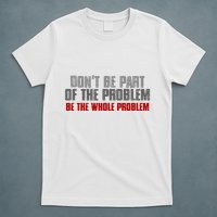 DonT Be A Part Of The Problem Be The Whole Problem T-Shirt