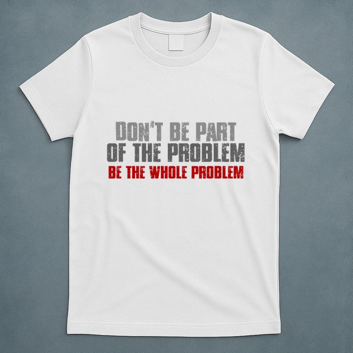 DonT Be A Part Of The Problem Be The Whole Problem T-Shirt