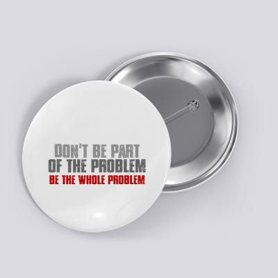 DonT Be A Part Of The Problem Be The Whole Problem Button